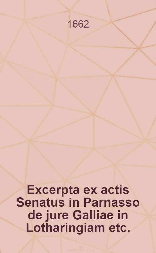 Excerpta ex actis Senatus in Parnasso de jure Galliae in Lotharingiam etc. // Dissertation historigue et politique sur le traitte fait entre le roy et le duc Charles touchant la Lorraine