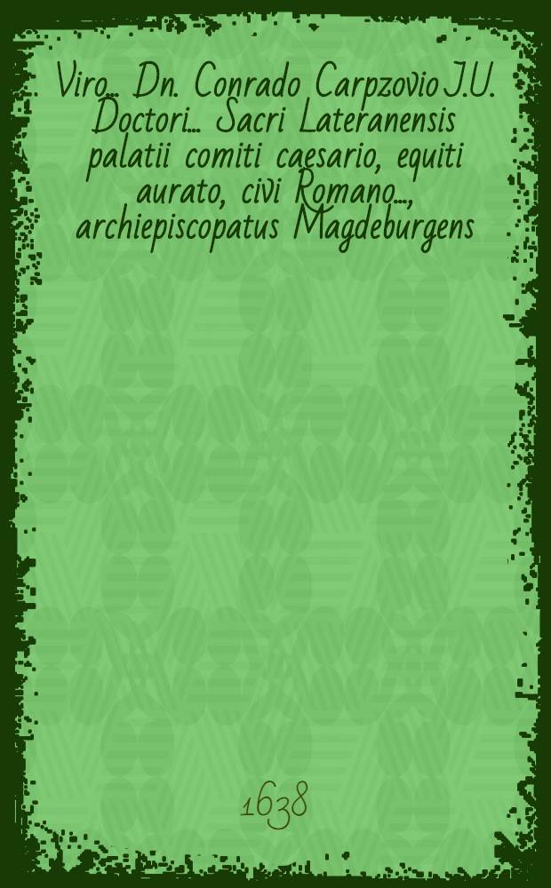 Viro ... Dn. Conrado Carpzovio J.U. Doctori ... Sacri Lateranensis palatii comiti caesario, equiti aurato, civi Romano ..., archiepiscopatus Magdeburgens. cancellario eminentissimo, consiliario gravissimo & c. domino patrono ac compatri summe colendo & c. de cancellariatus honoribus ita gratulabar, in ipso solenni inaugurationis actu d. 22. Octobris A. 1638 M. Joh. Bohemus ...