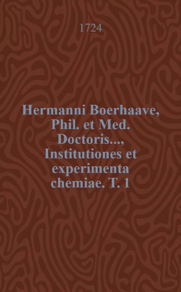 Hermanni Boerhaave, Phil. et Med. Doctoris ..., Institutiones et experimenta chemiae. T. 1