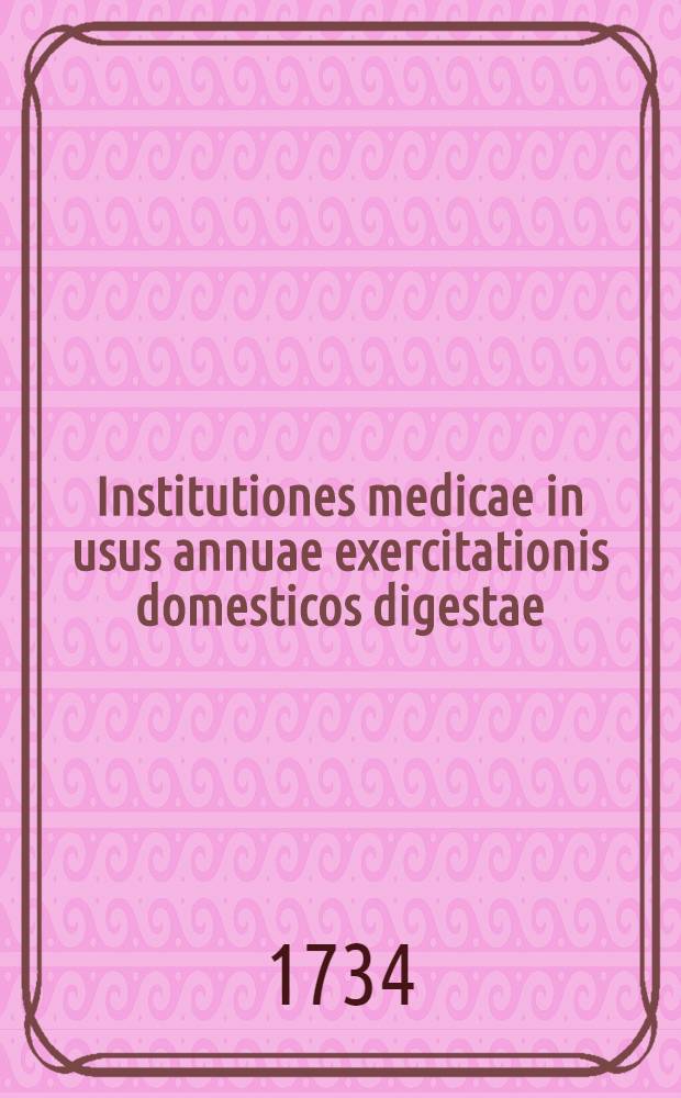 Institutiones medicae in usus annuae exercitationis domesticos digestae