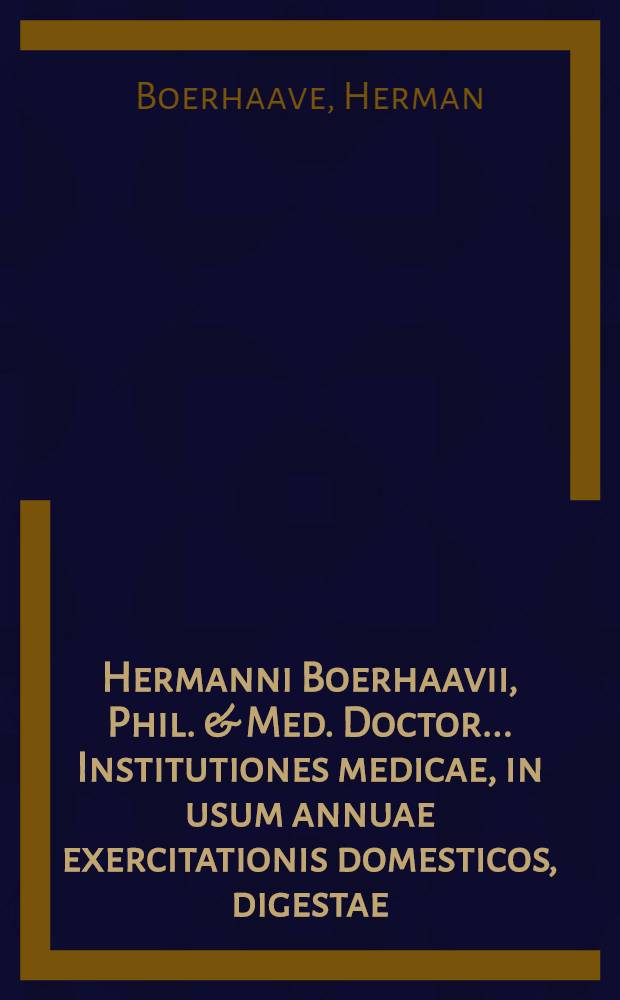 Hermanni Boerhaavii, Phil. & Med. Doctor ... Institutiones medicae, in usum annuae exercitationis domesticos, digestae