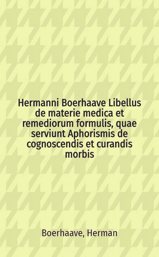 Hermanni Boerhaave Libellus de materie medica et remediorum formulis, quae serviunt Aphorismis de cognoscendis et curandis morbis