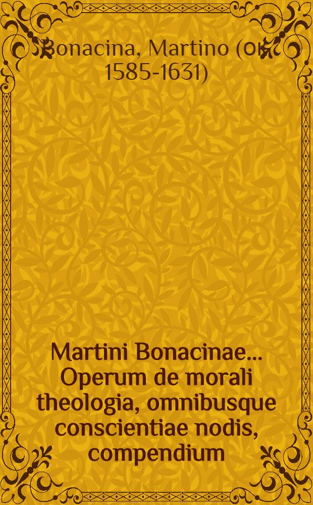 Martini Bonacinae ... Operum de morali theologia, omnibusque conscientiae nodis, compendium