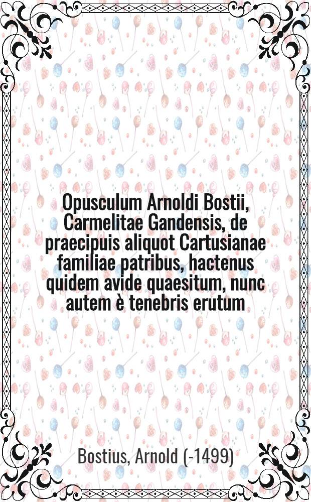 Opusculum Arnoldi Bostii, Carmelitae Gandensis, de praecipuis aliquot Cartusianae familiae patribus, hactenus quidem avide quaesitum, nunc autem &egrave; tenebris erutum // De vita Cartusiana libri duo ...