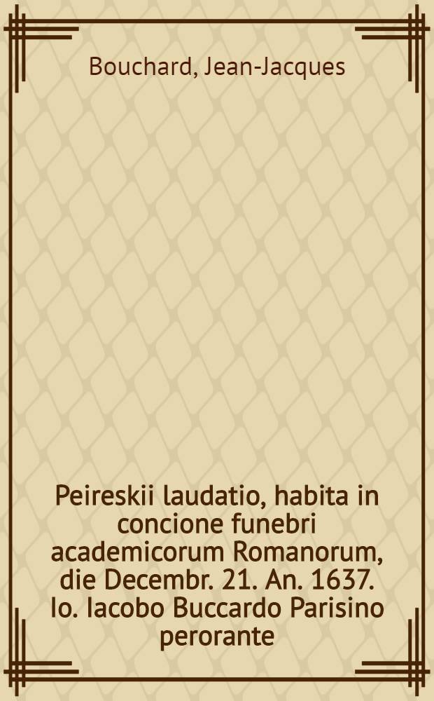 Peireskii laudatio, habita in concione funebri academicorum Romanorum, die Decembr. 21. An. 1637. Io. Iacobo Buccardo Parisino perorante // Viri illustris Nicolai Claudii Fabricii de Peiresc ... vita