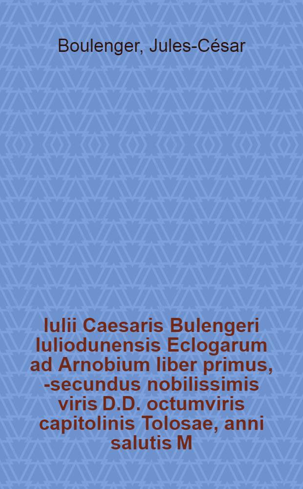 Iulii Caesaris Bulengeri Iuliodunensis Eclogarum ad Arnobium liber primus, [- secundus] nobilissimis viris D.D. octumviris capitolinis Tolosae, anni salutis M.D C.XII. inscriptus