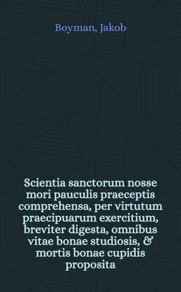 Scientia sanctorum nosse mori pauculis praeceptis comprehensa, per virtutum praecipuarum exercitium, breviter digesta, omnibus vitae bonae studiosis, & mortis bonae cupidis proposita