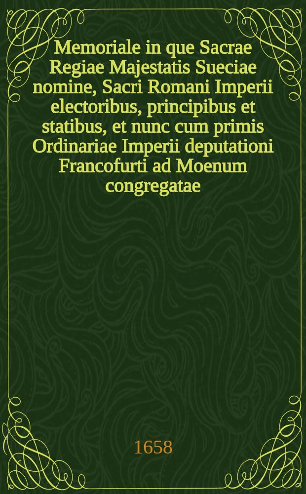 Memoriale in que Sacrae Regiae Majestatis Sueciae nomine, Sacri Romani Imperii electoribus, principibus et statibus, et nunc cum primis Ordinariae Imperii deputationi Francofurti ad Moenum congregatae, exponitur, quo ordine & modo ... Sacr. Reg. Maj. Sueciae ... reconciliationem cum Austria & pacem Imperii frustra quaesiverit ...: exhibitum Directorio Moguntino a Sacrae Regiae Majestatis Sueciae legatis plenipotentiariis, Nicolao Brahe ... et Matthia Biorenklou ...