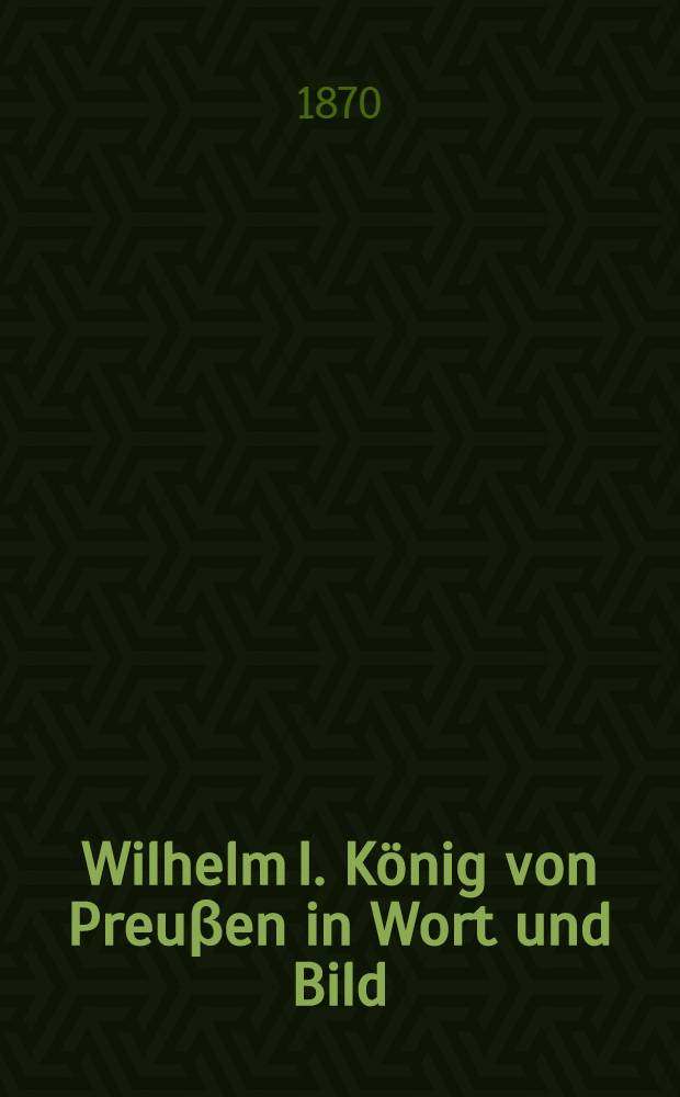 Wilhelm I. König von Preuβen in Wort und Bild : Mit Ill. aus dem Leben des Königs