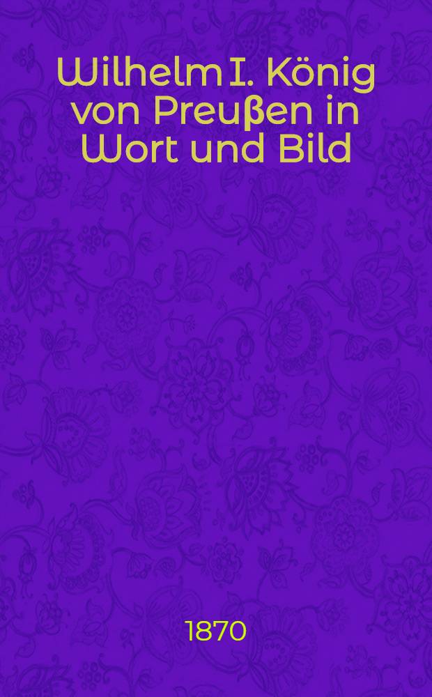 Wilhelm I. K&ouml;nig von Preu&beta;en in Wort und Bild : Mit Ill. aus dem Leben des K&ouml;nigs. Th. 2
