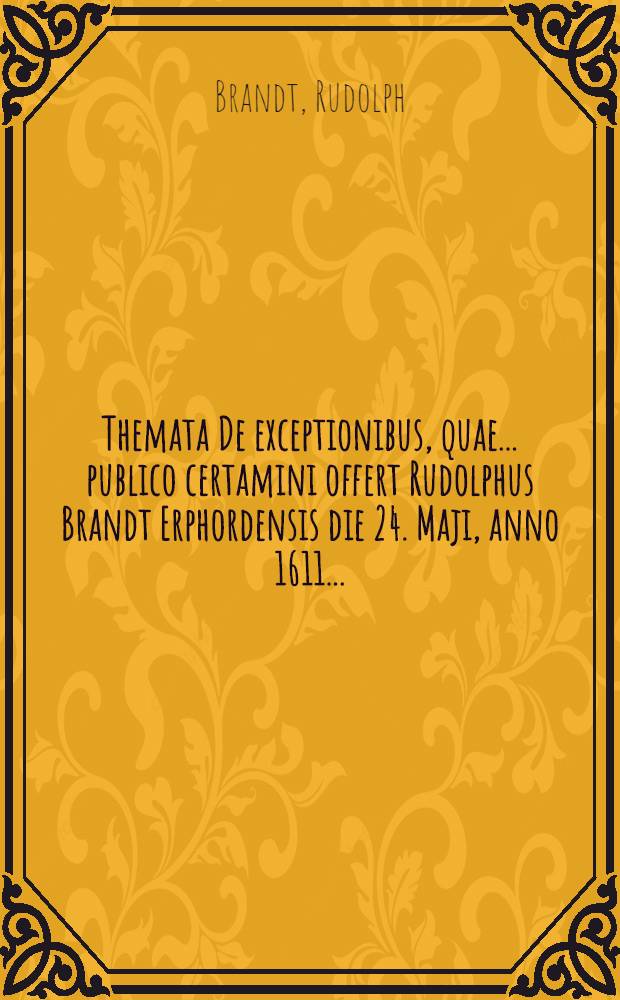 Themata De exceptionibus, quae ... publico certamini offert Rudolphus Brandt Erphordensis die 24. Maji, anno 1611. ... // Volumen II. Disputationum iuridicarum ...
