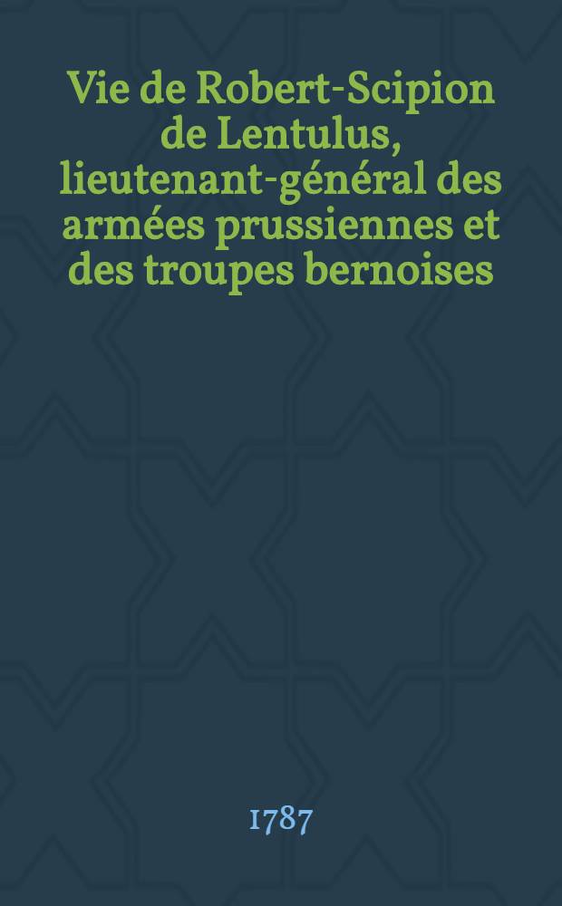 Vie de Robert-Scipion de Lentulus, lieutenant-général des armées prussiennes et des troupes bernoises