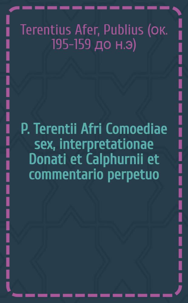 P. Terentii Afri Comoediae sex, interpretationae Donati et Calphurnii et commentario perpetuo