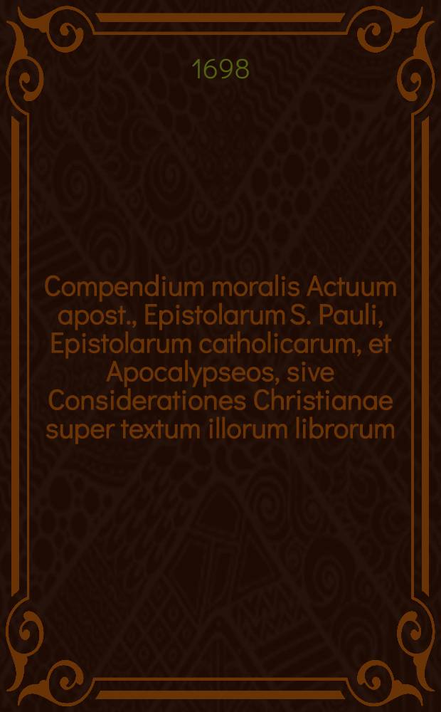 Compendium moralis Actuum apost., Epistolarum S. Pauli, Epistolarum catholicarum, et Apocalypseos, sive Considerationes Christianae super textum illorum librorum ... : E Gallico Latine versum