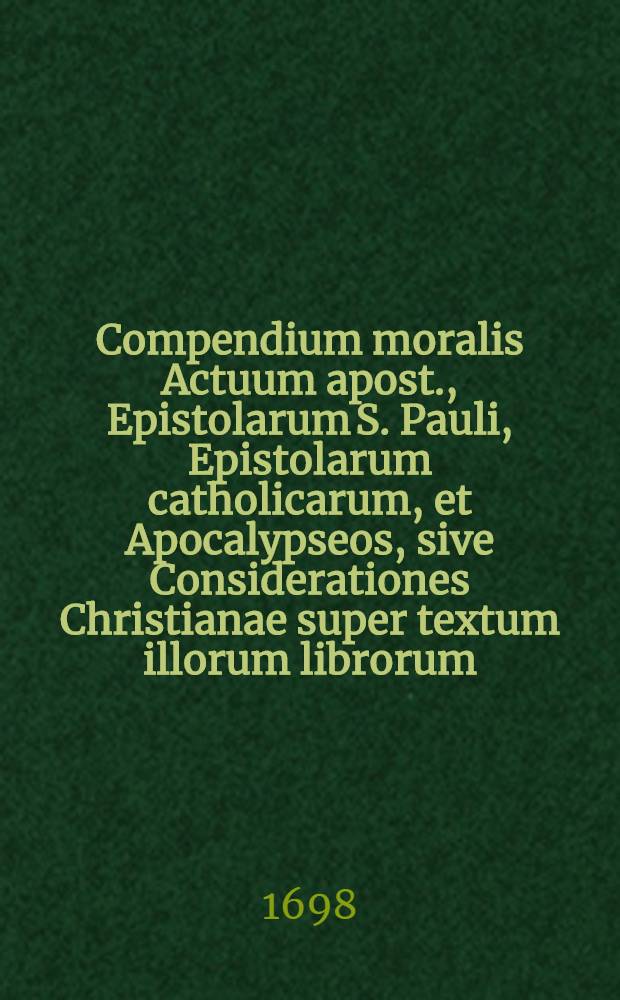 Compendium moralis Actuum apost., Epistolarum S. Pauli, Epistolarum catholicarum, et Apocalypseos, sive Considerationes Christianae super textum illorum librorum .. : E Gallico Latine versum. T. 1