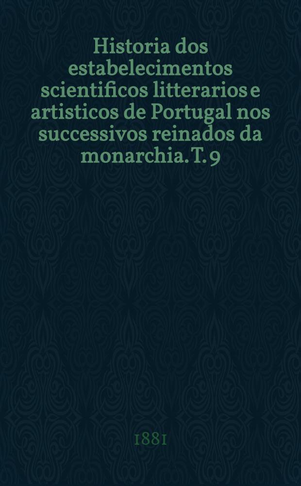 Historia dos estabelecimentos scientificos litterarios e artisticos de Portugal nos successivos reinados da monarchia. T. 9