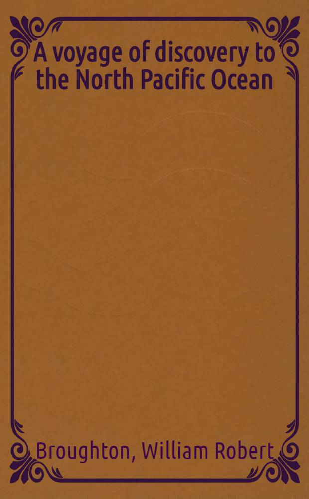 A voyage of discovery to the North Pacific Ocean : In which the coast of Asia, from the lat. of 35&deg; North to the lat. of 52&deg; North, the island of Insu (commonly known under the name of the Land of Jesso), the North, South and East coasts of Japan, the Lieuchieux and the adjacent isles, as well as the coast of Corea, have been examined and surveyed : Performed in His Majesty's sloop "Providence" and her tender, in the years 1795, 1796, 1797, 1798