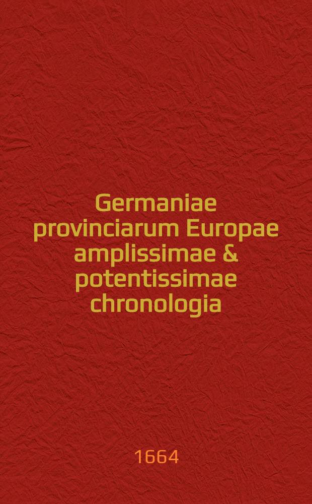 Germaniae provinciarum Europae amplissimae & potentissimae chronologia : Qua rerum & eventuum memoratu digniorum series compendiosa ad annos refertur