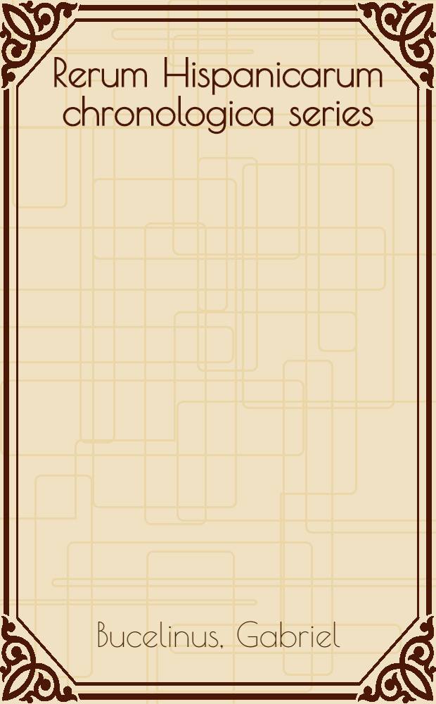Rerum Hispanicarum chronologica series : Ad compendium relata & ex diversissimis scriptorum monimentis excerpta