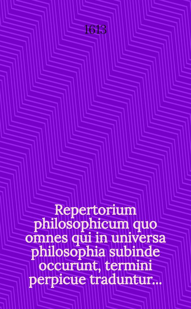Repertorium philosophicum quo omnes qui in universa philosophia subinde occurunt, termini perpicue traduntur ...