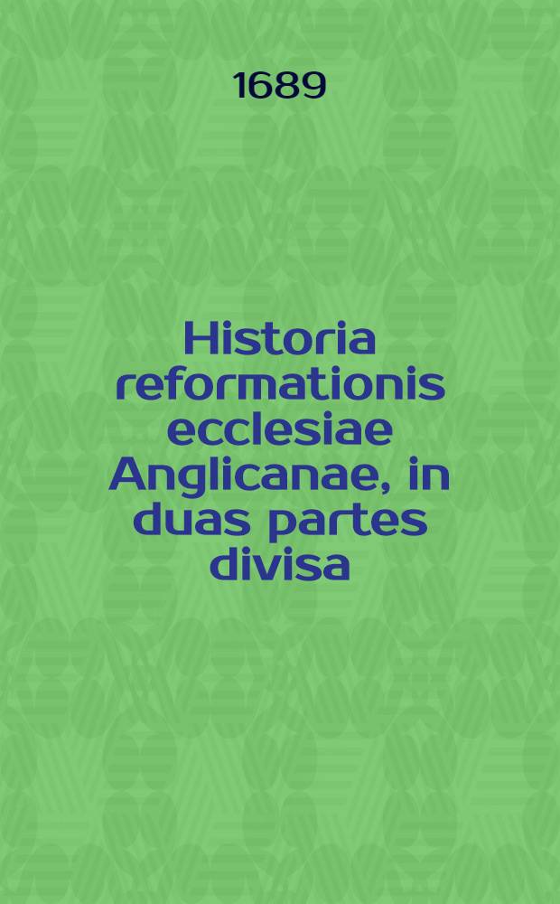 Historia reformationis ecclesiae Anglicanae, in duas partes divisa : Continentes exordia & progressus ejusdem sub regnis Henrici VIII., Edwardi VI. & Elizabethae, cum iconibus personarum illustrium Anglice edita a Dno. Gilberto Burnet S.S. Theol. Doctore, ac in idioma Latinum translata Cui adjunguntur praefati Edwardi diarium et collectio omnium documentorum in eadem historia citatorum, quae in editione versionis Gallicae desiderantur. [Ps. 1]