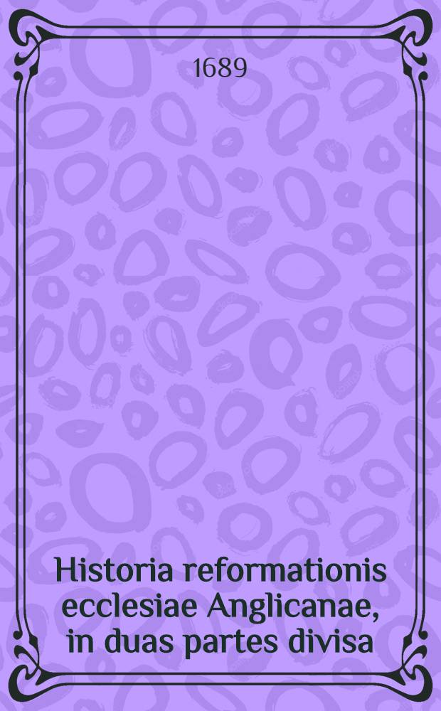 Historia reformationis ecclesiae Anglicanae, in duas partes divisa : Continentes exordia & progressus ejusdem sub regnis Henrici VIII., Edwardi VI. & Elizabethae, cum iconibus personarum illustrium Anglice edita a Dno. Gilberto Burnet S.S. Theol. Doctore, ac in idioma Latinum translata Cui adjunguntur praefati Edwardi diarium et collectio omnium documentorum in eadem historia citatorum, quae in editione versionis Gallicae desiderantur. Ps. 2