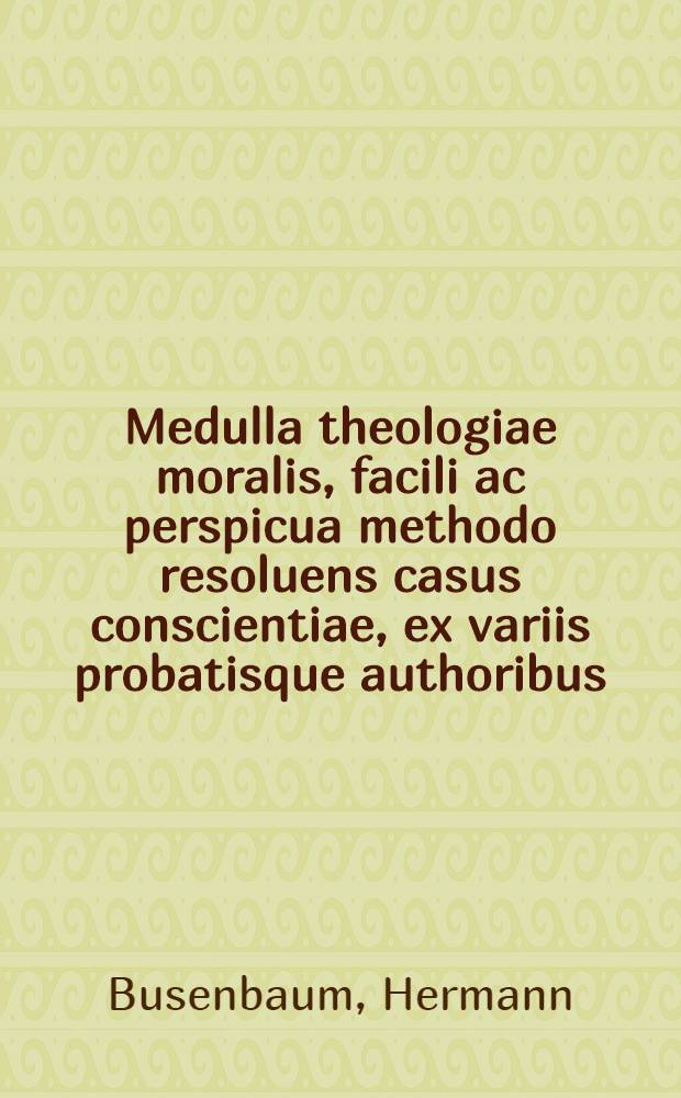 Medulla theologiae moralis, facili ac perspicua methodo resoluens casus conscientiae, ex variis probatisque authoribus