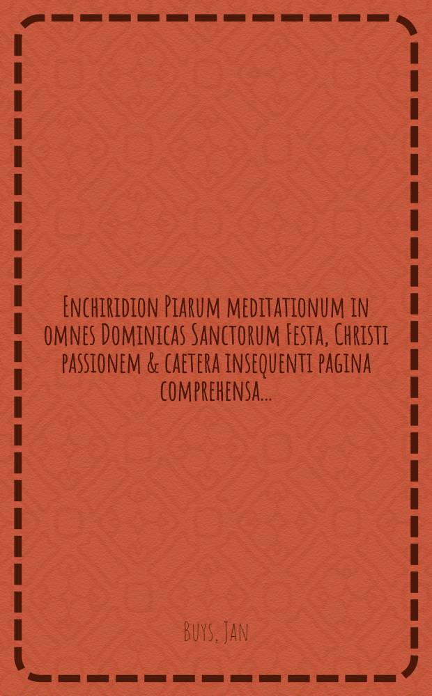 Enchiridion Piarum meditationum in omnes Dominicas Sanctorum Festa, Christi passionem & caetera insequenti pagina comprehensa ...