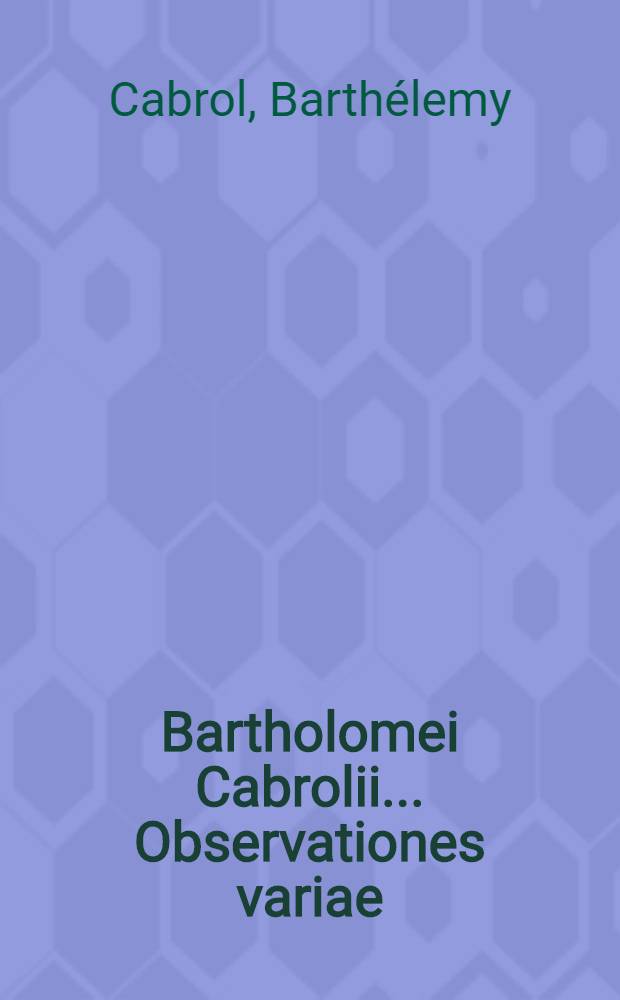 Bartholomei Cabrolii ... Observationes variae // Celeberrimorum anatomicorum ... Varia opuscula ...