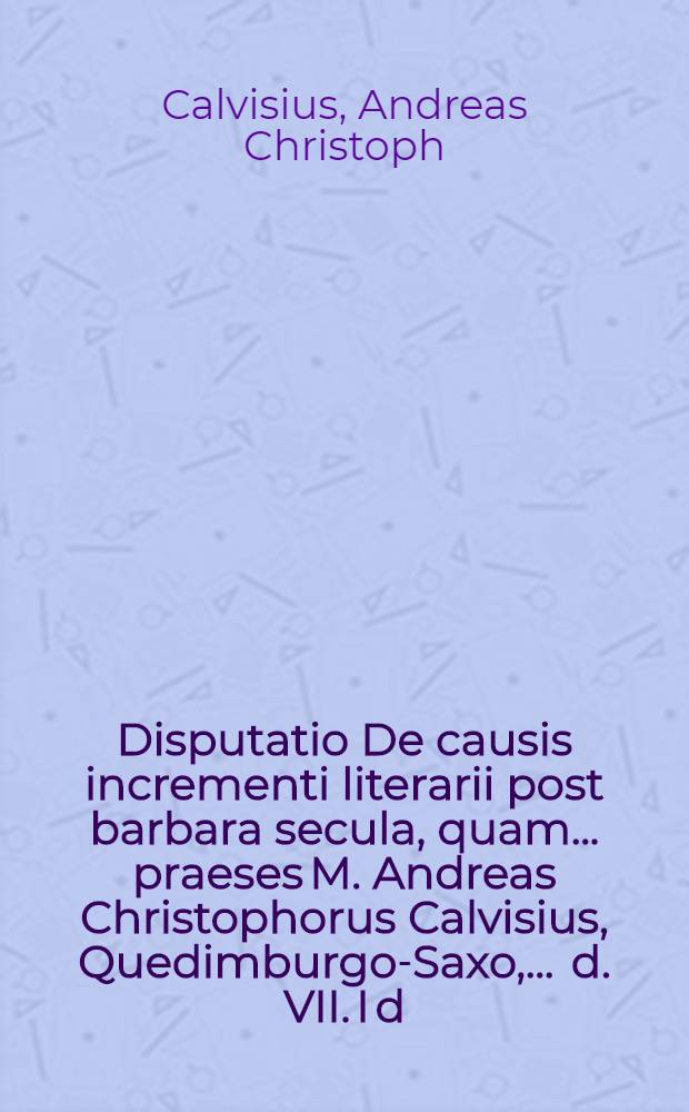 Disputatio De causis incrementi literarii post barbara secula, quam ... praeses M. Andreas Christophorus Calvisius, Quedimburgo-Saxo, ... d. VII. I d. Septembr. MDCXCIIX. ... exponet respondente Johanne Paulo Gumprecht, Lauba-Lusato, Phil. Baccal. ...