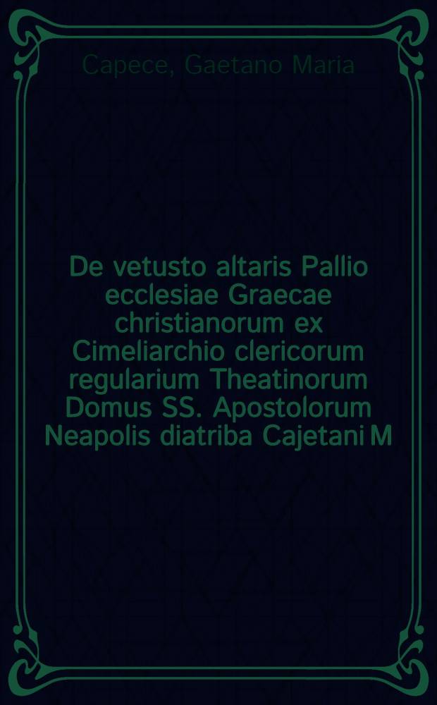 De vetusto altaris Pallio ecclesiae Graecae christianorum ex Cimeliarchio clericorum regularium Theatinorum Domus SS. Apostolorum Neapolis diatriba Cajetani M. Capycii ...