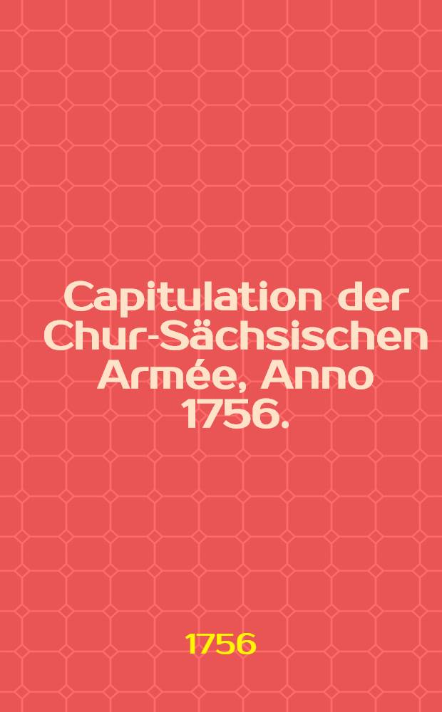 Capitulation der Chur-Sächsischen Armée, Anno 1756. : Nebst andern darzu dienenden Schriften