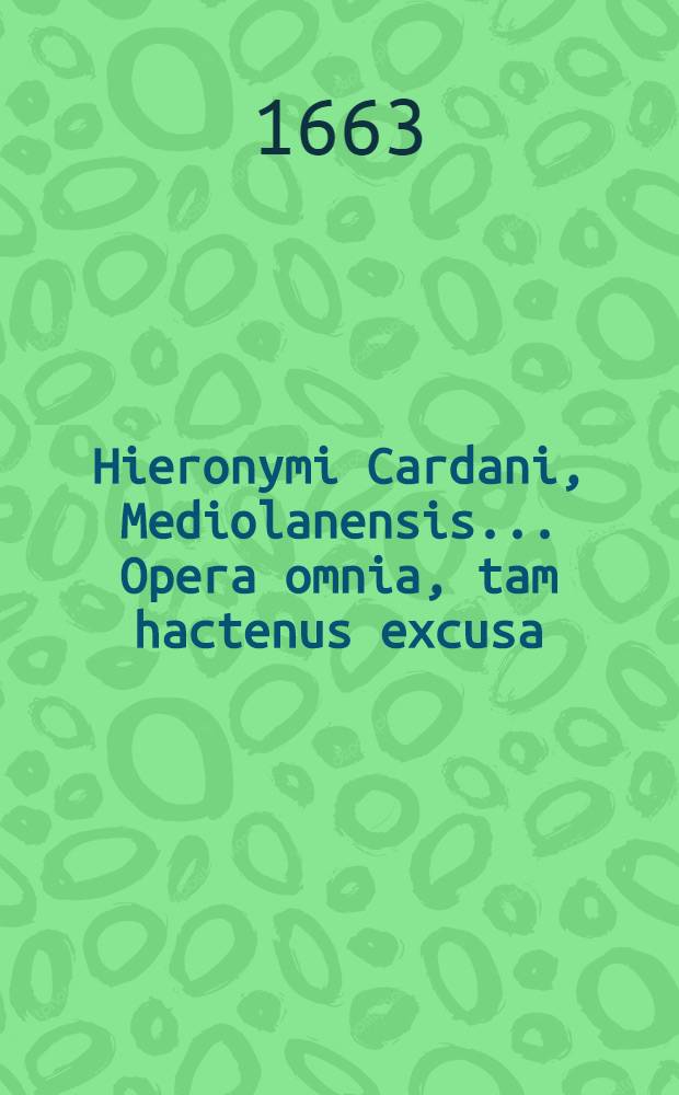 Hieronymi Cardani, Mediolanensis ... Opera omnia, tam hactenus excusa; hic tamen aucta & emendata quam nunquam alias visa, ac primum ex auctoris ipsius autographis eruta. T. 4 : Quo continentur arithmetica, geometrica, musica, contentorum huius tomi seriem index titulorum exhibet