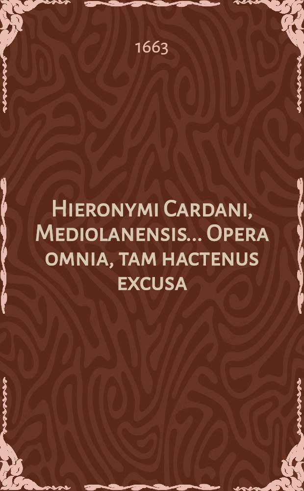 Hieronymi Cardani, Mediolanensis ... Opera omnia, tam hactenus excusa; hic tamen aucta & emendata quam nunquam alias visa, ac primum ex auctoris ipsius autographis eruta. T. 5 : Quo continentur astronomica, astrologica, onirocritica, contentorum huius tomi seriem index titulorum exhibet