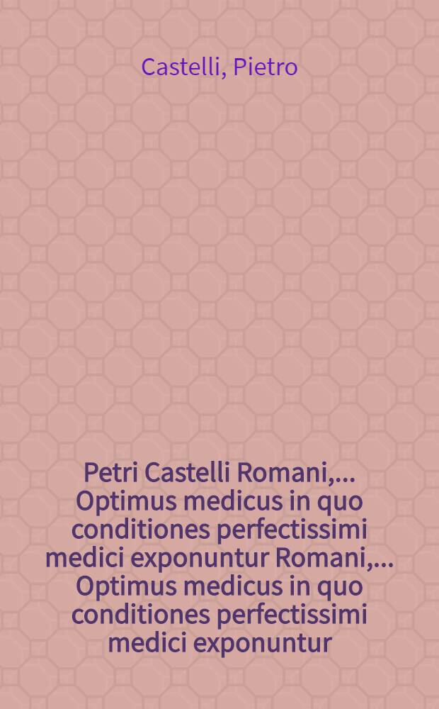 Petri Castelli Romani, ... Optimus medicus in quo conditiones perfectissimi medici exponuntur Romani, ... Optimus medicus in quo conditiones perfectissimi medici exponuntur // ... In universam artem medicam ... introductio ...