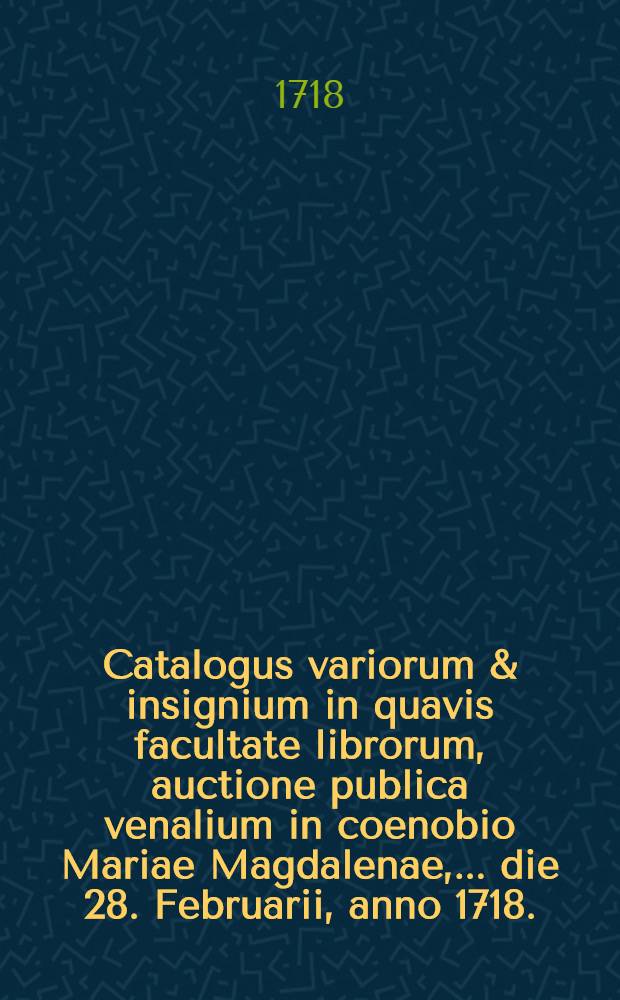 Catalogus variorum & insignium in quavis facultate librorum, auctione publica venalium in coenobio Mariae Magdalenae, ... die 28. Februarii, anno 1718.