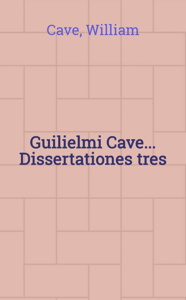 Guilielmi Cave ... Dissertationes tres: I. De scriptoribus ecclesiasticis incertae aetatis; II. De libris et officiis ecclesiasticis Graecorum; III. De Eusebii Caesariensis arianismo, adversus Ioannem Clericum // ... Scriptorum ecclesiasticorum historia literaria ...