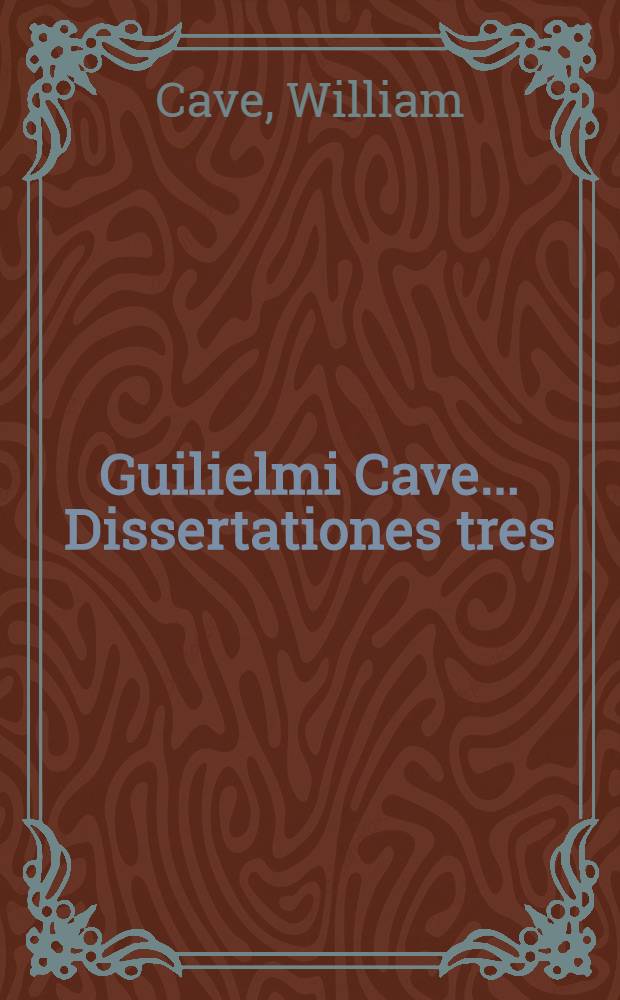 Guilielmi Cave ... Dissertationes tres: I. De scriptoribus ecclesiasticis incertae aetatis; II. De libris et officiis ecclesiasticis Graecorum; III. De Eusebii Caesariensis arianismo, adversus Ioannem Clericum // ... Scriptorum ecclesiasticorum historia literaria ...