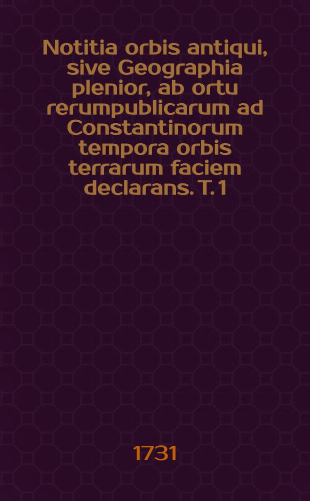 Notitia orbis antiqui, sive Geographia plenior, ab ortu rerumpublicarum ad Constantinorum tempora orbis terrarum faciem declarans. [T. 1]