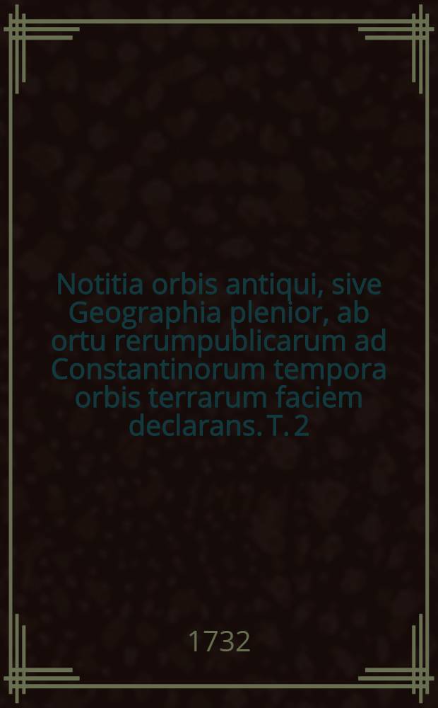 Notitia orbis antiqui, sive Geographia plenior, ab ortu rerumpublicarum ad Constantinorum tempora orbis terrarum faciem declarans. [T. 2] : Notitiae orbis antiqui, sive Geographiae plenioris tomus alter, Asiam et Africam antiquam exponens ...
