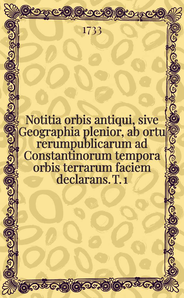 Notitia orbis antiqui, sive Geographia plenior, ab ortu rerumpublicarum ad Constantinorum tempora orbis terrarum faciem declarans. [T. 1]
