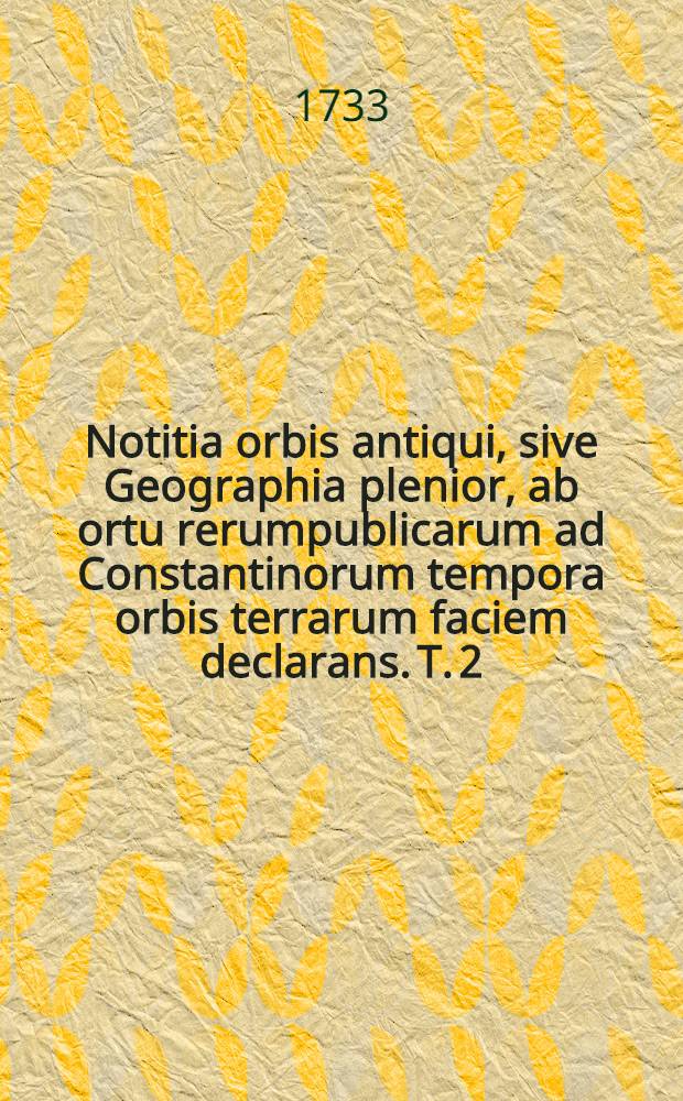 Notitia orbis antiqui, sive Geographia plenior, ab ortu rerumpublicarum ad Constantinorum tempora orbis terrarum faciem declarans. [T. 2] : Notitiae orbis antiqui, sive Geographiae plenioris tomus alter, Asiam et Africam antiquam exponens ...