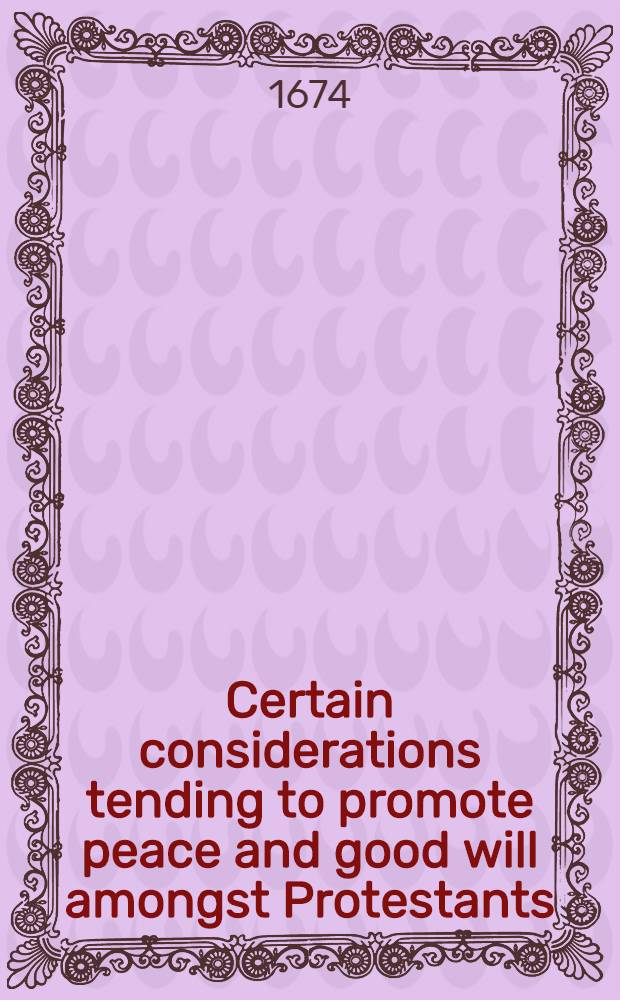 Certain considerations tending to promote peace and good will amongst Protestants : Very useful for the present times