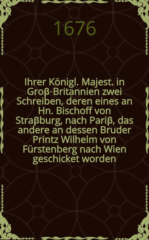 Ihrer K&ouml;nigl. Majest. in Gro&beta;-Britannien zwei Schreiben, deren eines an Hn. Bischoff von Stra&beta;burg, nach Pari&beta;, das andere an dessen Bruder Printz Wilhelm von F&uuml;rstenberg nach Wien geschicket worden : Neben einem ausf&uuml;hrlichen Bericht, was bey Eroberung der Stadt Wi&beta;mar von Tag zu Tag vorgelauffen