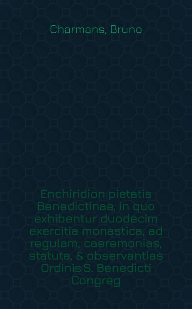 Enchiridion pietatis Benedictinae, in quo exhibentur duodecim exercitia monastica, ad regulam, caeremonias, statuta, & observantias Ordinis S. Benedicti Congreg. Bursfeld digesta