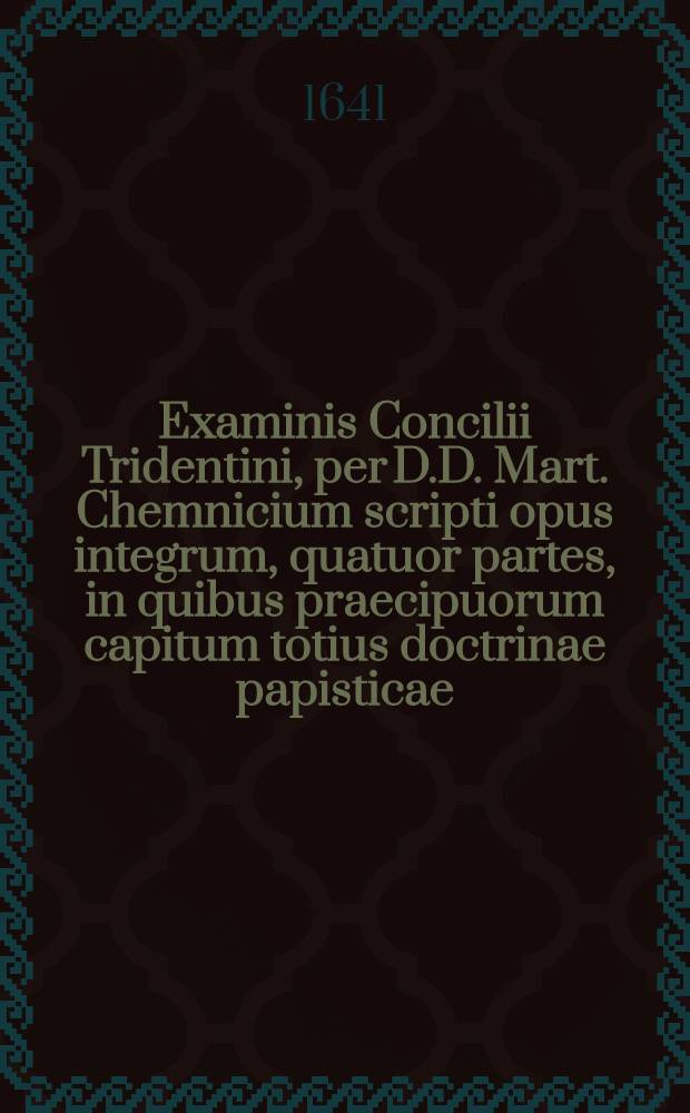 Examinis Concilii Tridentini, per D.D. Mart. Chemnicium scripti opus integrum, quatuor partes, in quibus praecipuorum capitum totius doctrinae papisticae ... refutatio, tum ex Sacrae Scripturae fontibus, tum ex orthodoxorum patrum consensu collecta est, uno volumine complectens .. : Cum indice diligentissime collecto ... Ps. 2 : ... Complectens explicationem locorum: de sacramentis in genere, de baptismo, de confirmatione, de eucharistiae sacramento, de communione sub utraque specie, de missa, de poenitentia, de contritione, de confessione, de satisfactione, de extrema unctione, de sacramento ordinis, de matrimonio