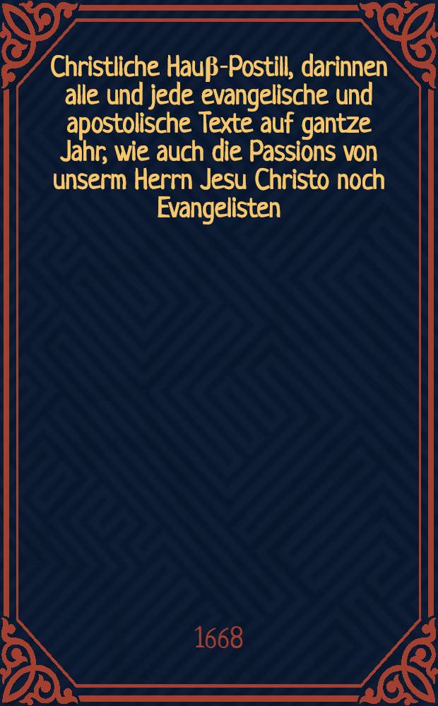 Christliche Hau&beta;-Postill, darinnen alle und jede evangelische und apostolische Texte auf gantze Jahr, wie auch die Passions von unserm Herrn Jesu Christo noch Evangelisten, k&uuml;rtzlich eingetheilet und erkleret, die notwendigsten Nutzen in Lehre, Vermahnung und Warnung angef&uuml;hret, Ende in ein kurtzes Gebetlein ... eingeschlossen werden