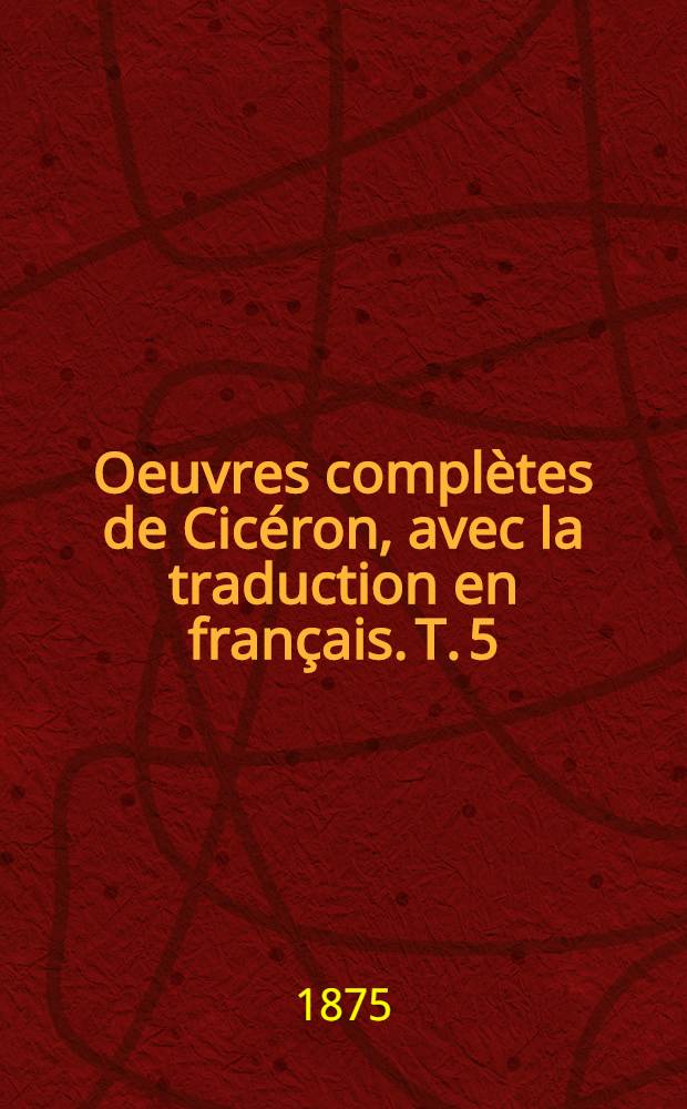 Oeuvres complètes de Cicéron, avec la traduction en français. T. 5