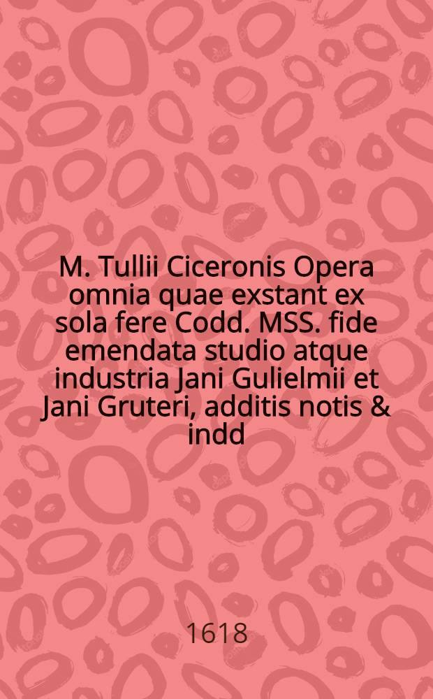 M. Tullii Ciceronis Opera omnia quae exstant ex sola fere Codd. MSS. fide emendata studio atque industria Jani Gulielmii et Jani Gruteri, additis notis & indd., accuratiss. confectis. T. 2 : Qui continent Orationes omneis, quae extant, quarum orationum indicem ... docebit