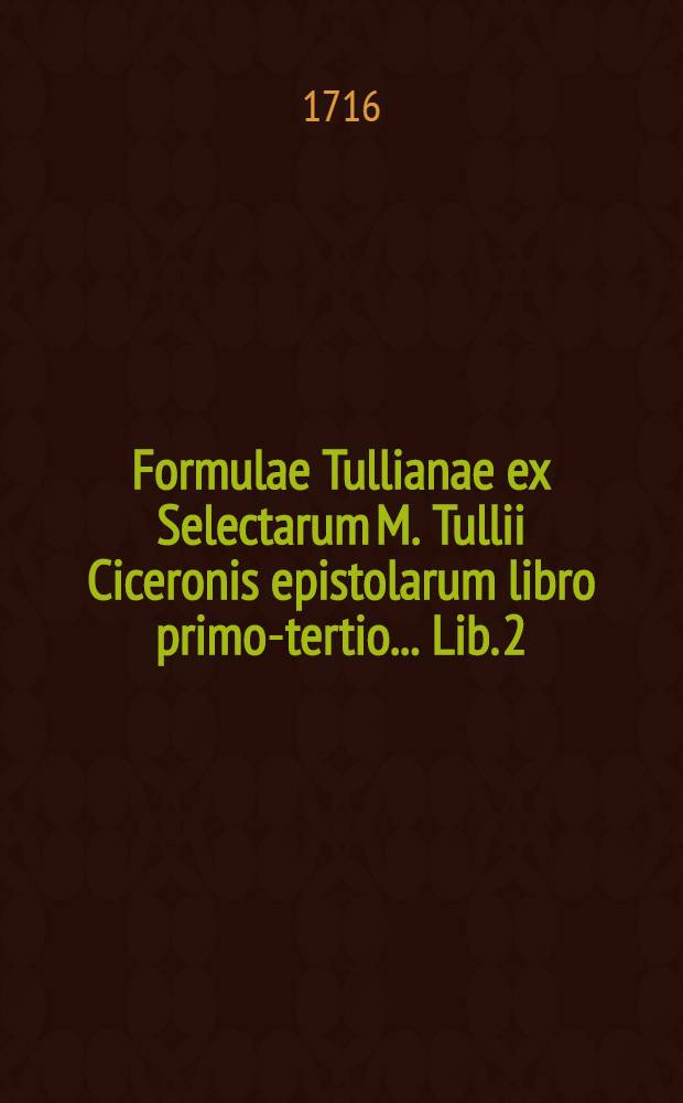 Formulae Tullianae ex Selectarum M. Tullii Ciceronis epistolarum libro [primo-tertio] ... Lib. 2